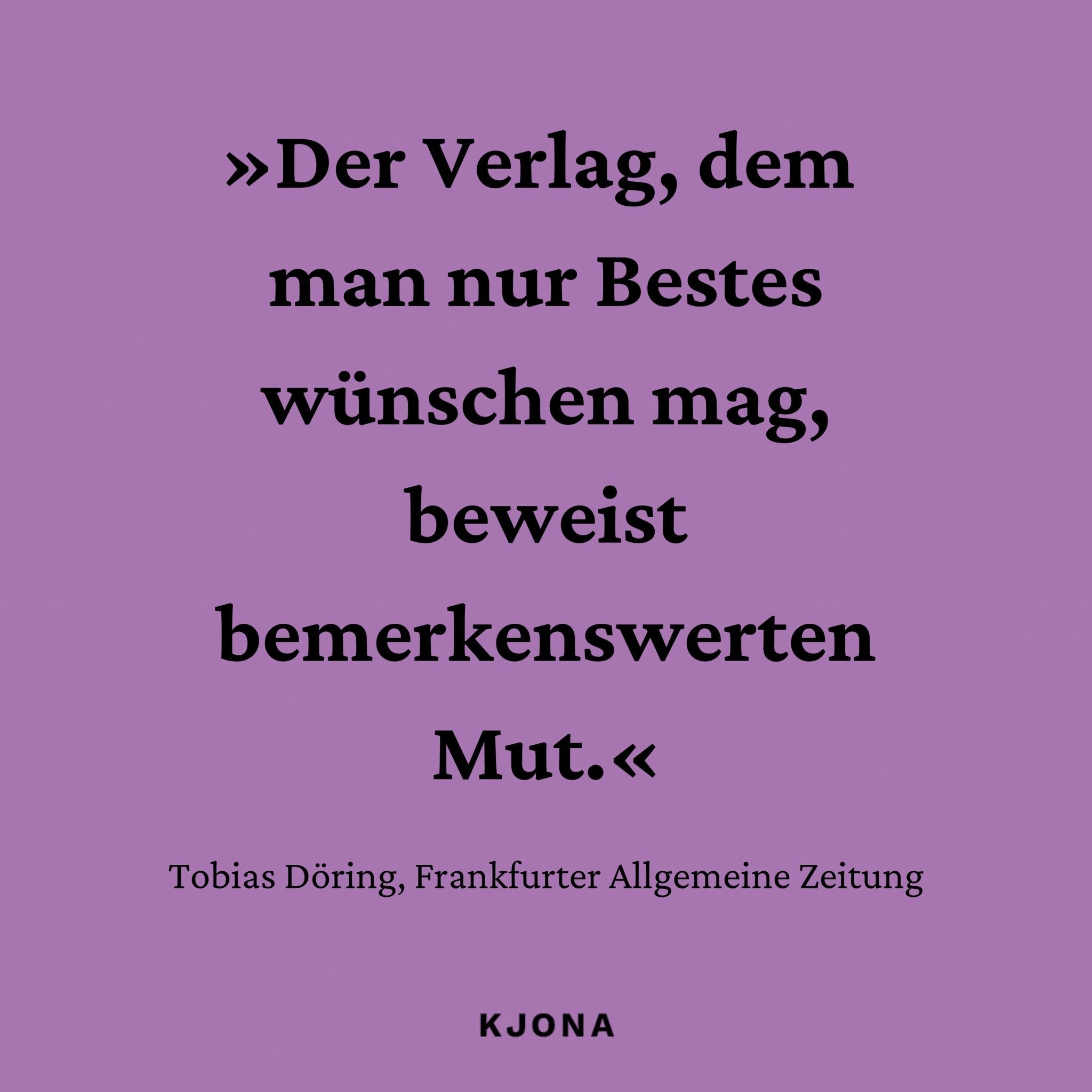 »Der Verlag, dem man nur Bestes wünschen mag, beweist bemerkenswerten Mut.« Zitat von Tobias Döring, Frankfurter Allgemeine Zeitung